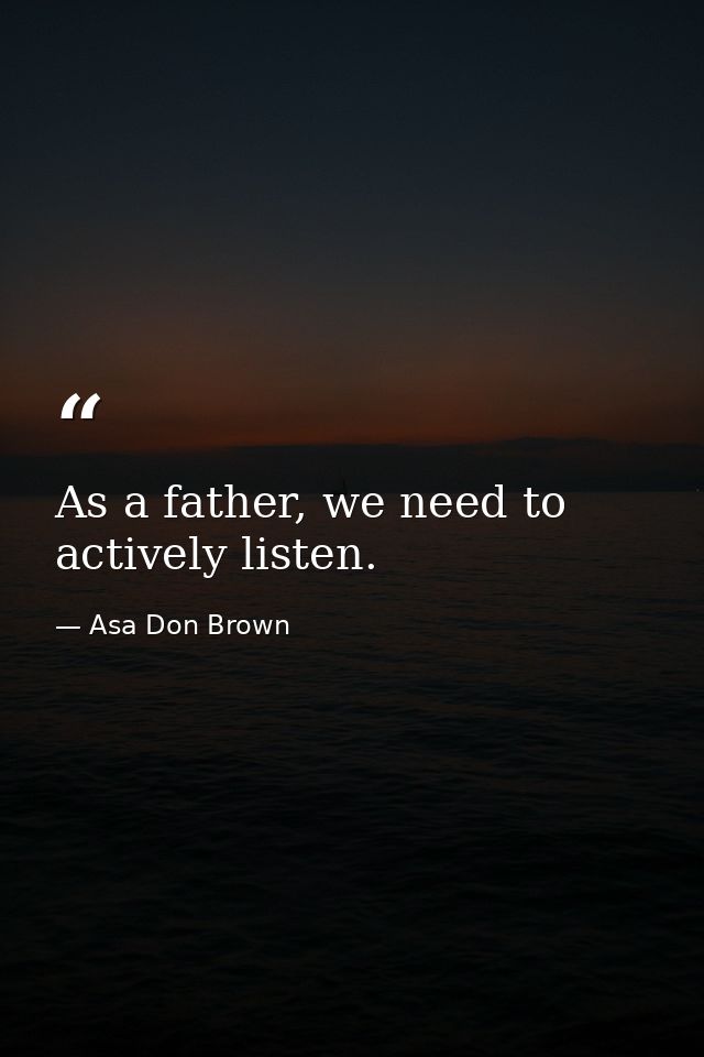 As a father, we need to actively listen. — Asa Don Brown