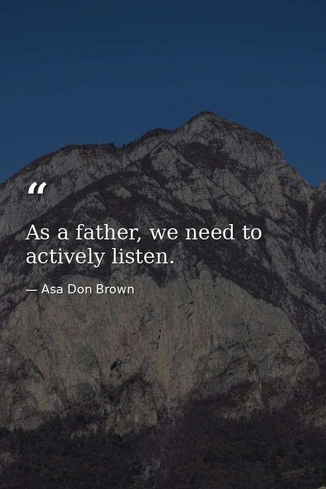 As a father, we need to actively listen. — Asa Don Brown
