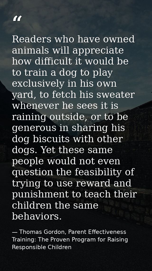Readers who have owned animals will appreciate how difficult it would be to train a dog to play exclusively in his own y — Thomas Gordon, Parent Effectiveness Training: The Proven Program for Raising Responsible Children