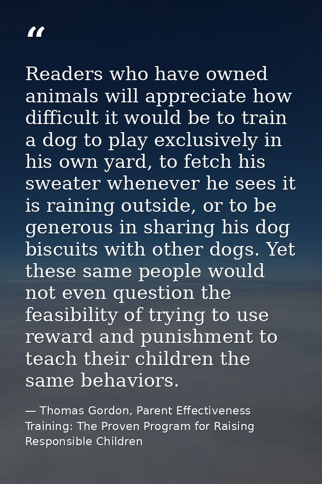 Readers who have owned animals will appreciate how difficult it would be to train a dog to play exclusively in his own y — Thomas Gordon, Parent Effectiveness Training: The Proven Program for Raising Responsible Children