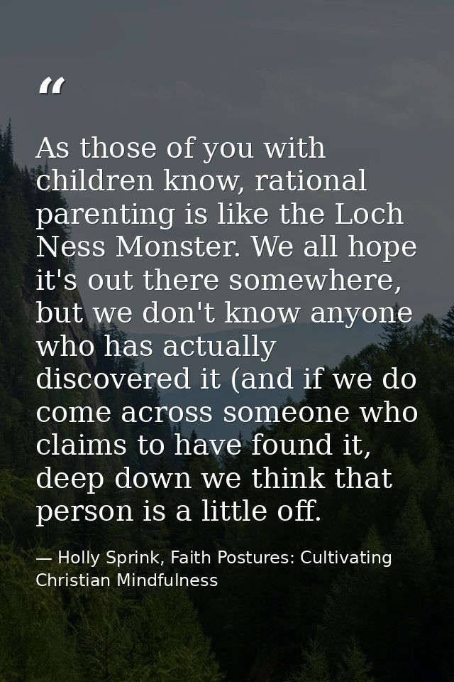As those of you with children know, rational parenting is like the Loch Ness Monster. We all hope it's out there somewhe — Holly Sprink, Faith Postures: Cultivating Christian Mindfulness