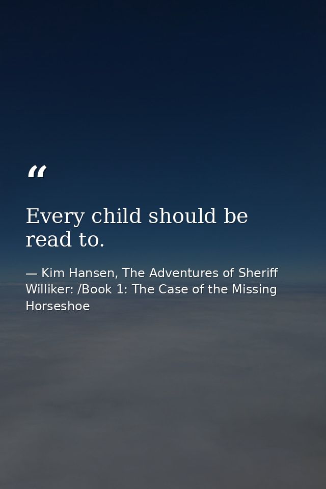 Every child should be read to. — Kim Hansen, The Adventures of Sheriff Williker: /Book 1: The Case of the Missing Horseshoe