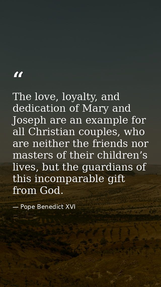 The love, loyalty, and dedication of Mary and Joseph are an example for all Christian couples, who are neither the frien — Pope Benedict XVI