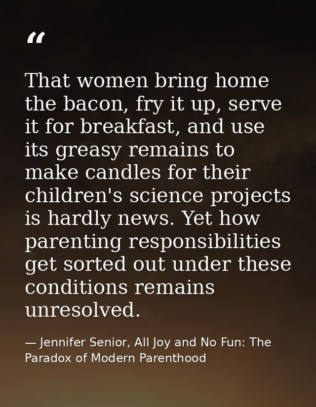 That women bring home the bacon, fry it up, serve it for breakfast, and use its greasy remains to make candles for their — Jennifer Senior, All Joy and No Fun: The Paradox of Modern Parenthood