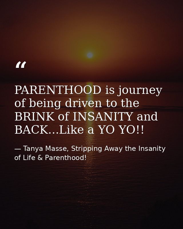 PARENTHOOD is journey of being driven to the BRINK of INSANITY and BACK...Like a YO YO!! — Tanya Masse, Stripping Away the Insanity of Life & Parenthood!