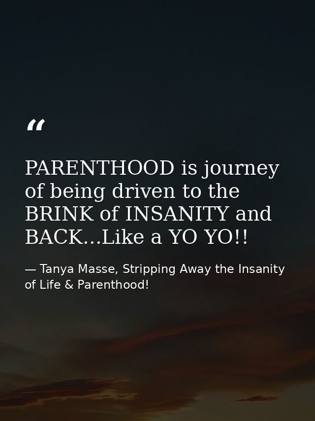 PARENTHOOD is journey of being driven to the BRINK of INSANITY and BACK...Like a YO YO!! — Tanya Masse, Stripping Away the Insanity of Life & Parenthood!