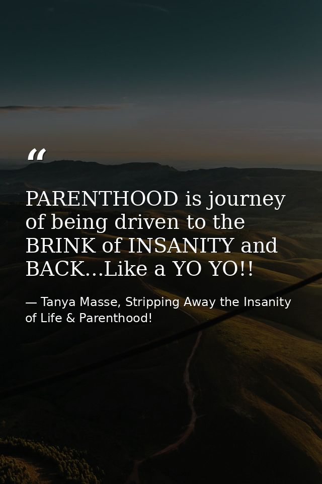 PARENTHOOD is journey of being driven to the BRINK of INSANITY and BACK...Like a YO YO!! — Tanya Masse, Stripping Away the Insanity of Life & Parenthood!