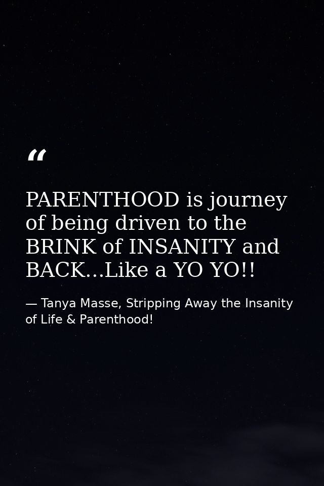PARENTHOOD is journey of being driven to the BRINK of INSANITY and BACK...Like a YO YO!! — Tanya Masse, Stripping Away the Insanity of Life & Parenthood!
