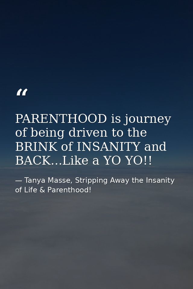 PARENTHOOD is journey of being driven to the BRINK of INSANITY and BACK...Like a YO YO!! — Tanya Masse, Stripping Away the Insanity of Life & Parenthood!