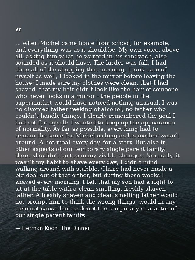 … when Michel came home from school, for example, and everything was as it should be. My own voice, above all, asking hi — Herman Koch, The Dinner