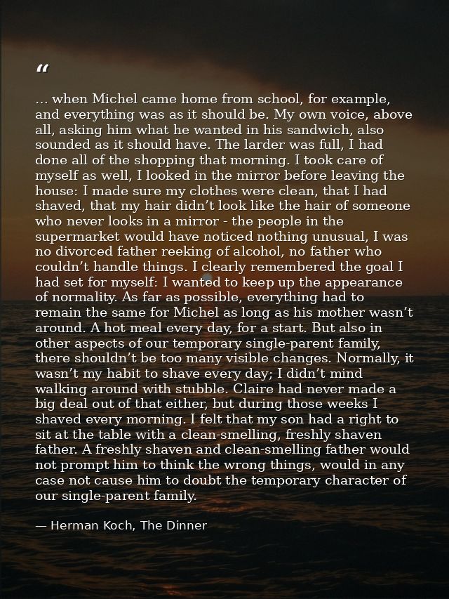 … when Michel came home from school, for example, and everything was as it should be. My own voice, above all, asking hi — Herman Koch, The Dinner