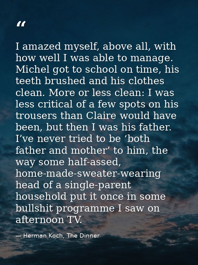 I amazed myself, above all, with how well I was able to manage. Michel got to school on time, his teeth brushed and his  — Herman Koch, The Dinner