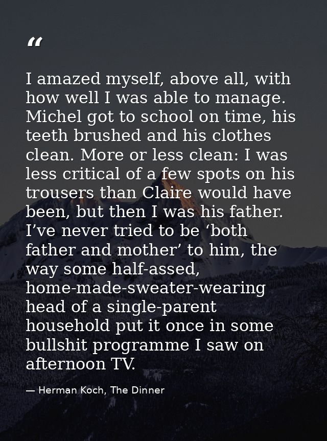 I amazed myself, above all, with how well I was able to manage. Michel got to school on time, his teeth brushed and his  — Herman Koch, The Dinner