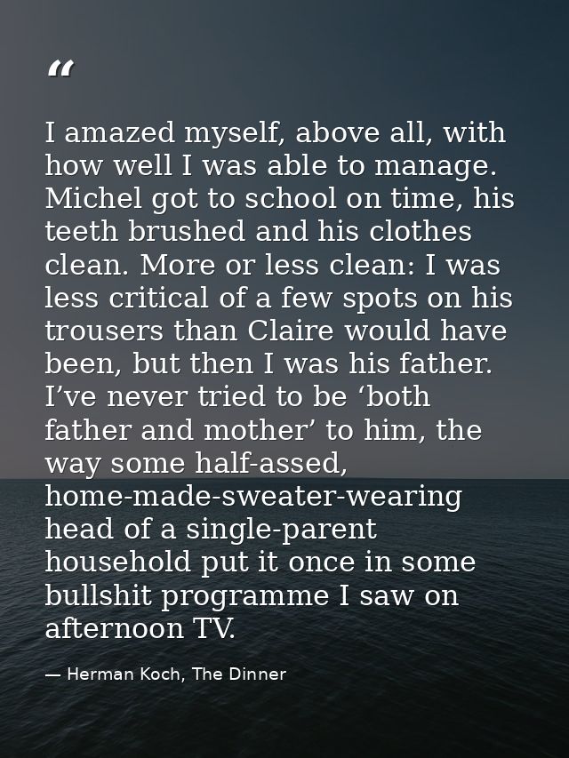I amazed myself, above all, with how well I was able to manage. Michel got to school on time, his teeth brushed and his  — Herman Koch, The Dinner
