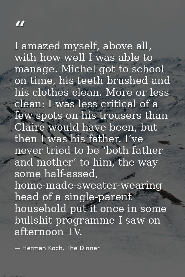 I amazed myself, above all, with how well I was able to manage. Michel got to school on time, his teeth brushed and his  — Herman Koch, The Dinner