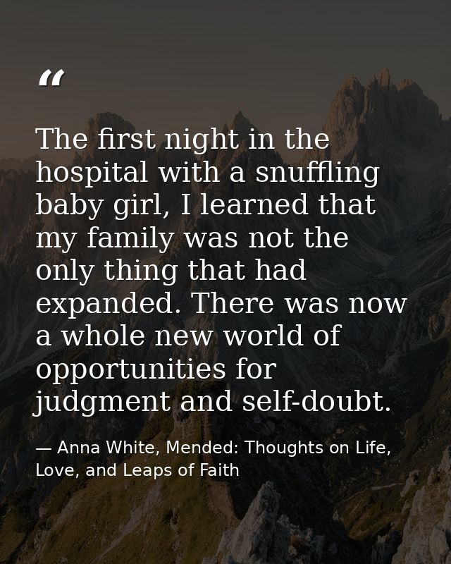 The first night in the hospital with a snuffling baby girl, I learned that my family was not the only thing that had exp — Anna White, Mended: Thoughts on Life, Love, and Leaps of Faith