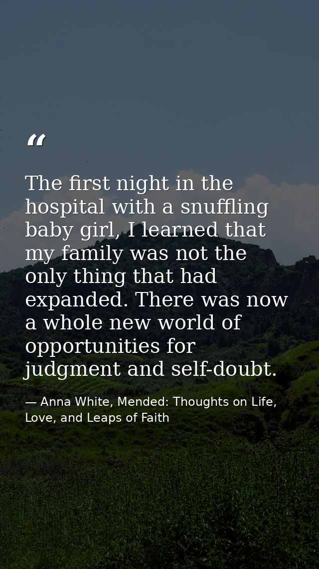 The first night in the hospital with a snuffling baby girl, I learned that my family was not the only thing that had exp — Anna White, Mended: Thoughts on Life, Love, and Leaps of Faith