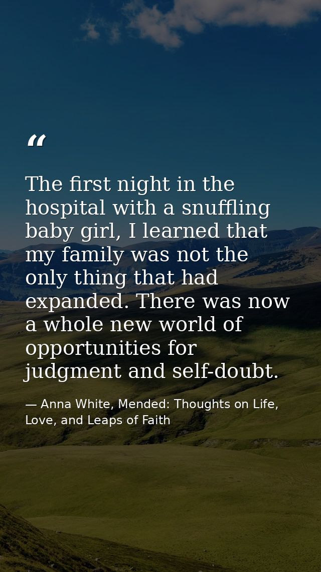 The first night in the hospital with a snuffling baby girl, I learned that my family was not the only thing that had exp — Anna White, Mended: Thoughts on Life, Love, and Leaps of Faith
