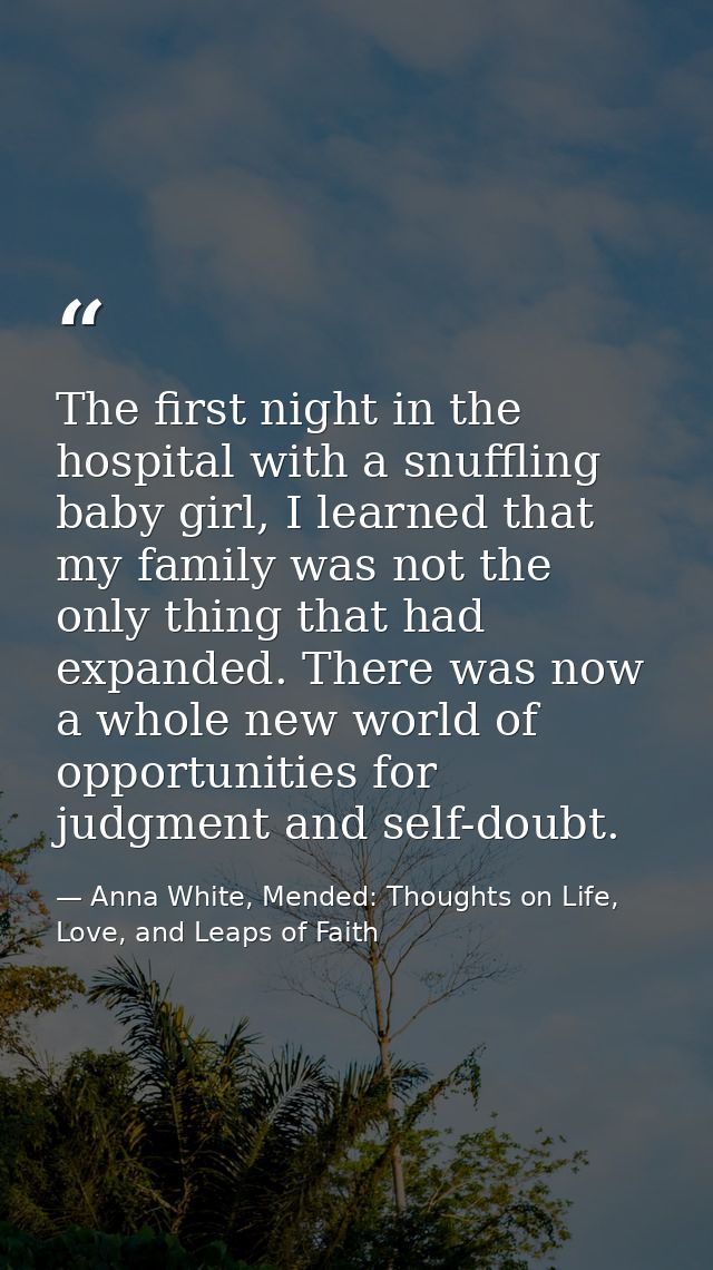 The first night in the hospital with a snuffling baby girl, I learned that my family was not the only thing that had exp — Anna White, Mended: Thoughts on Life, Love, and Leaps of Faith