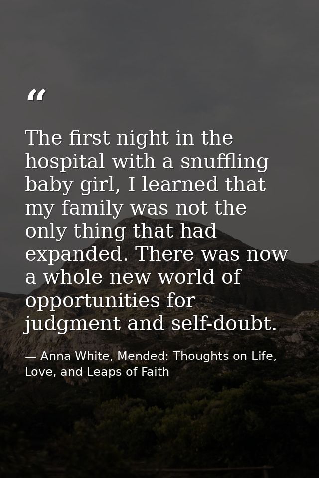The first night in the hospital with a snuffling baby girl, I learned that my family was not the only thing that had exp — Anna White, Mended: Thoughts on Life, Love, and Leaps of Faith