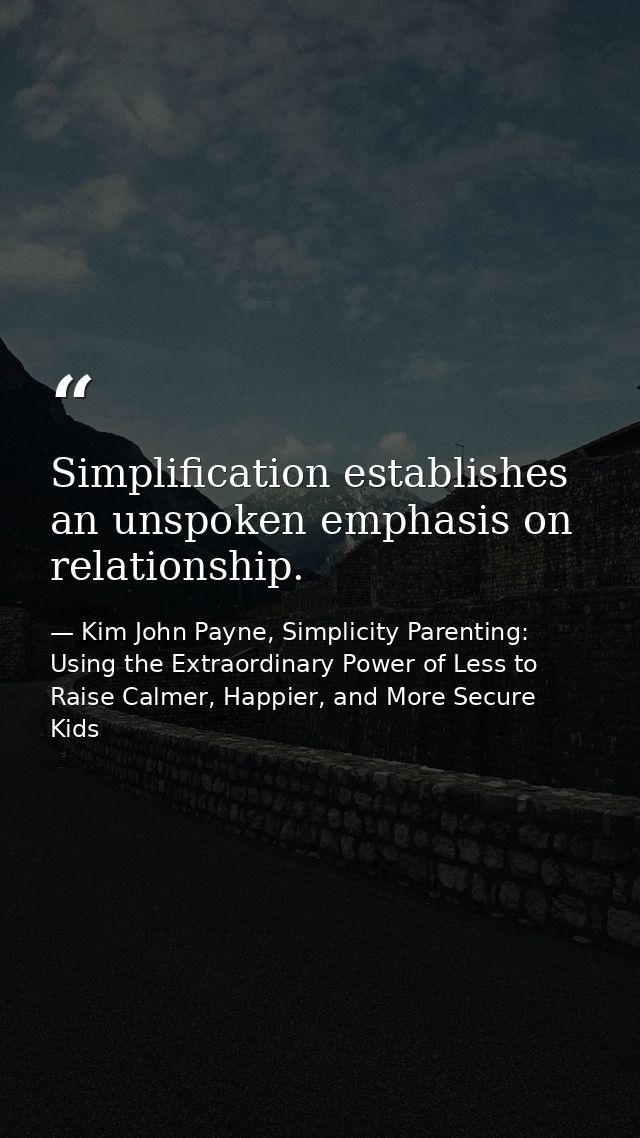 Simplification establishes an unspoken emphasis on relationship. — Kim John Payne, Simplicity Parenting: Using the Extraordinary Power of Less to Raise Calmer, Happier, and More Secure Kids