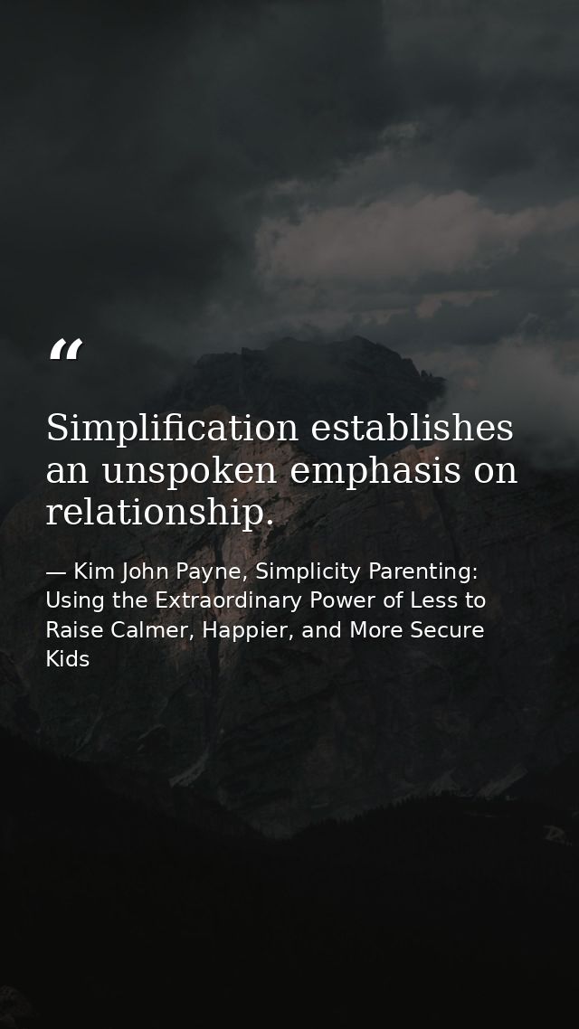 Simplification establishes an unspoken emphasis on relationship. — Kim John Payne, Simplicity Parenting: Using the Extraordinary Power of Less to Raise Calmer, Happier, and More Secure Kids