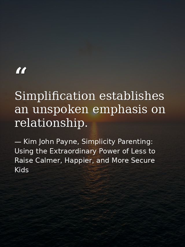 Simplification establishes an unspoken emphasis on relationship. — Kim John Payne, Simplicity Parenting: Using the Extraordinary Power of Less to Raise Calmer, Happier, and More Secure Kids
