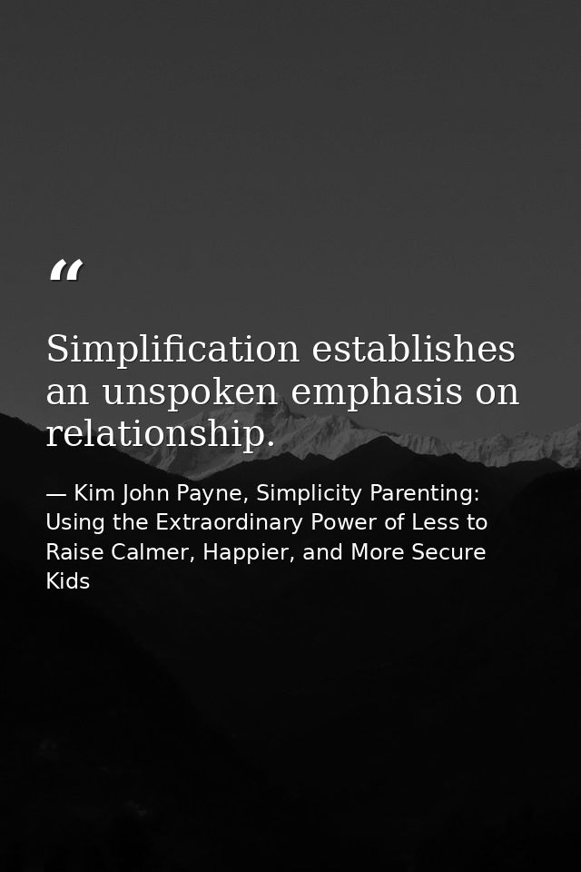 Simplification establishes an unspoken emphasis on relationship. — Kim John Payne, Simplicity Parenting: Using the Extraordinary Power of Less to Raise Calmer, Happier, and More Secure Kids