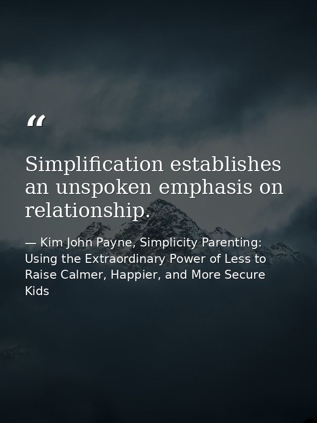 Simplification establishes an unspoken emphasis on relationship. — Kim John Payne, Simplicity Parenting: Using the Extraordinary Power of Less to Raise Calmer, Happier, and More Secure Kids