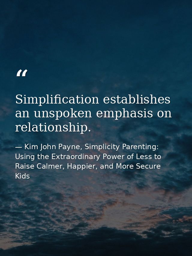 Simplification establishes an unspoken emphasis on relationship. — Kim John Payne, Simplicity Parenting: Using the Extraordinary Power of Less to Raise Calmer, Happier, and More Secure Kids