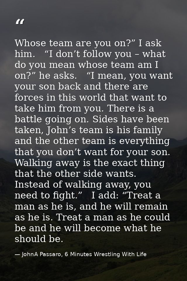 Whose team are you on?” I ask him.   “I don’t follow you – what do you mean whose team am I on?” he asks.   “I mean, you — JohnA Passaro, 6 Minutes Wrestling With Life