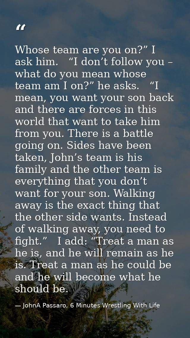 Whose team are you on?” I ask him.   “I don’t follow you – what do you mean whose team am I on?” he asks.   “I mean, you — JohnA Passaro, 6 Minutes Wrestling With Life