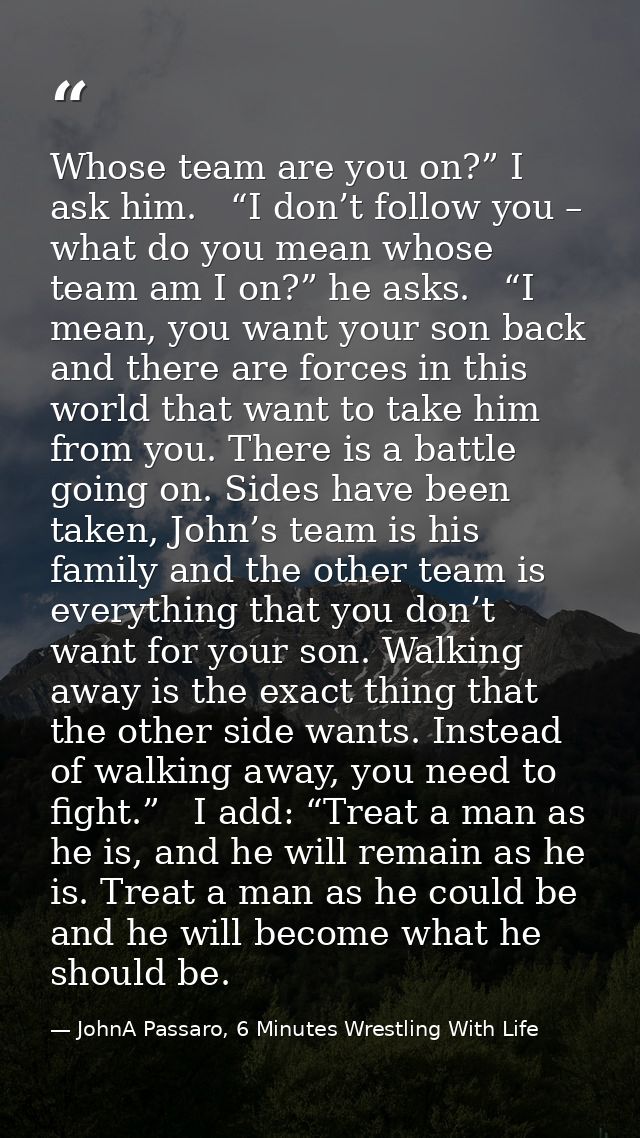Whose team are you on?” I ask him.   “I don’t follow you – what do you mean whose team am I on?” he asks.   “I mean, you — JohnA Passaro, 6 Minutes Wrestling With Life