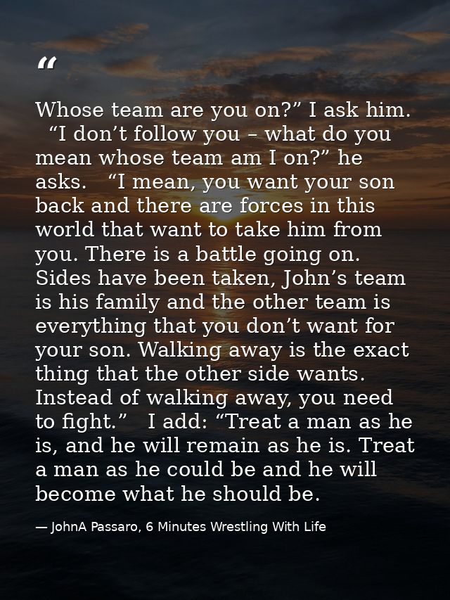 Whose team are you on?” I ask him.   “I don’t follow you – what do you mean whose team am I on?” he asks.   “I mean, you — JohnA Passaro, 6 Minutes Wrestling With Life
