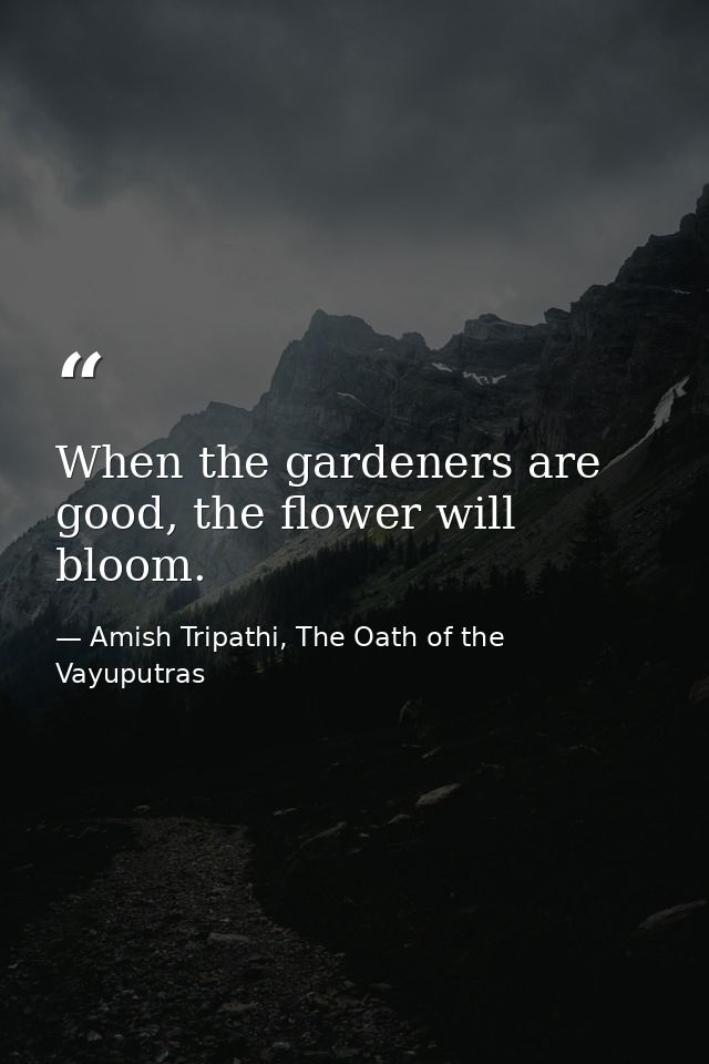 When the gardeners are good, the flower will bloom. — Amish Tripathi, The Oath of the Vayuputras