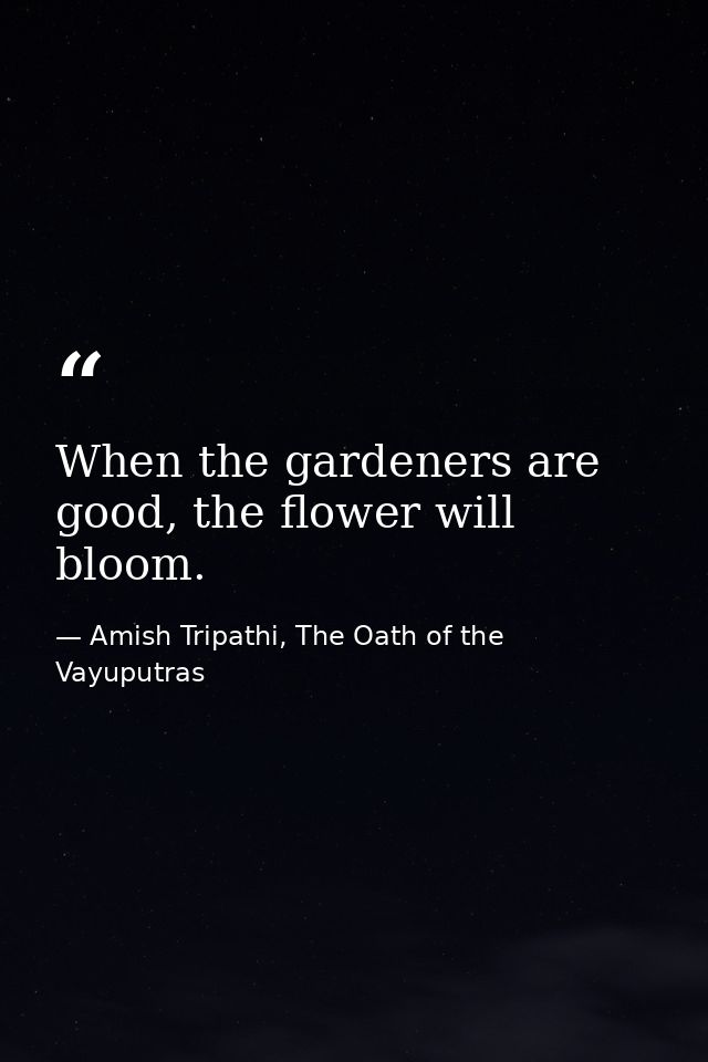 When the gardeners are good, the flower will bloom. — Amish Tripathi, The Oath of the Vayuputras