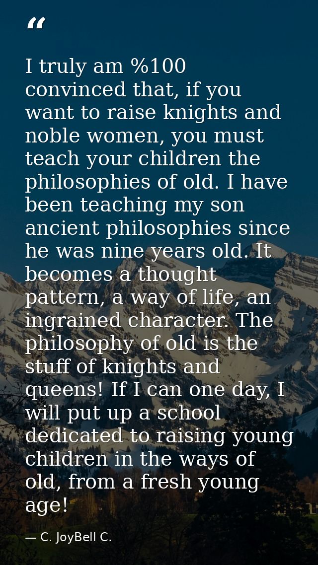 I truly am %100 convinced that, if you want to raise knights and noble women, you must teach your children the philosoph — C. JoyBell C.