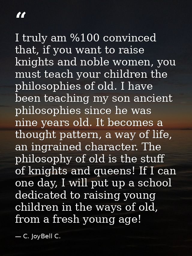 I truly am %100 convinced that, if you want to raise knights and noble women, you must teach your children the philosoph — C. JoyBell C.