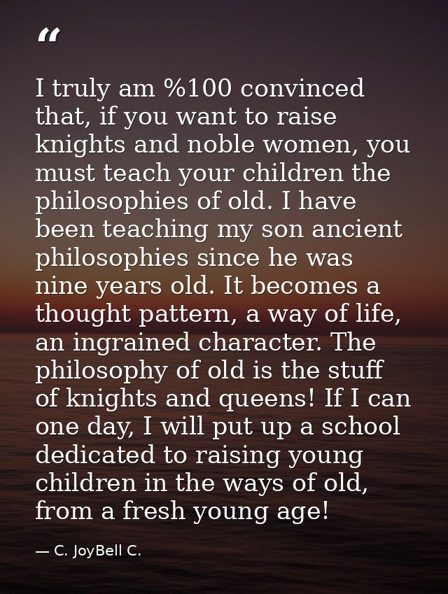 I truly am %100 convinced that, if you want to raise knights and noble women, you must teach your children the philosoph — C. JoyBell C.