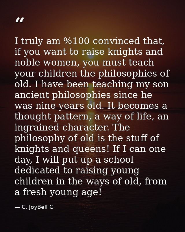 I truly am %100 convinced that, if you want to raise knights and noble women, you must teach your children the philosoph — C. JoyBell C.