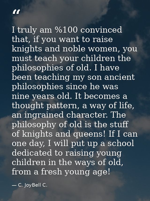 I truly am %100 convinced that, if you want to raise knights and noble women, you must teach your children the philosoph — C. JoyBell C.