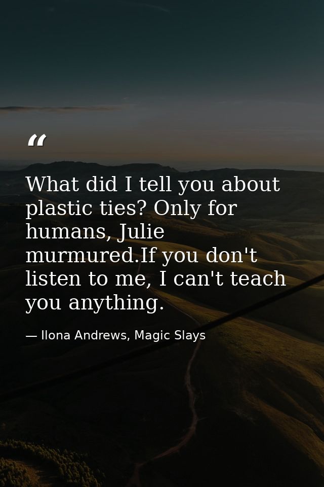 What did I tell you about plastic ties? Only for humans, Julie murmured.If you don't listen to me, I can't teach you any — Ilona Andrews, Magic Slays