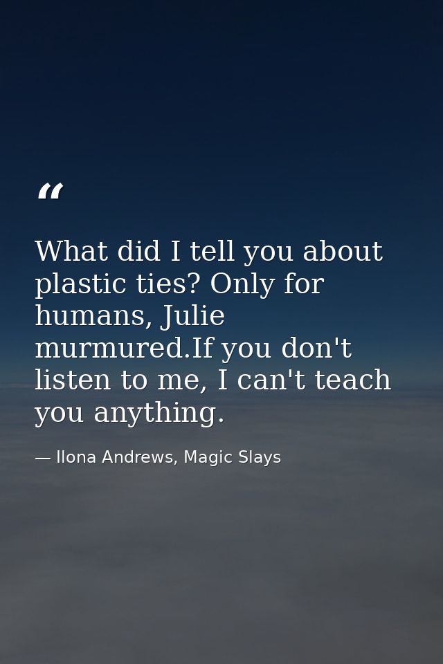 What did I tell you about plastic ties? Only for humans, Julie murmured.If you don't listen to me, I can't teach you any — Ilona Andrews, Magic Slays