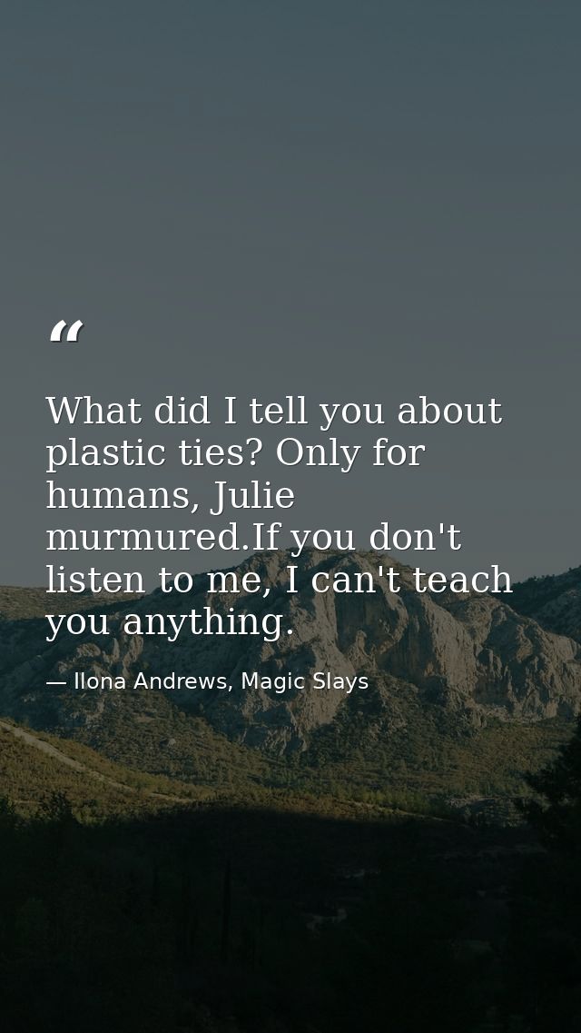 What did I tell you about plastic ties? Only for humans, Julie murmured.If you don't listen to me, I can't teach you any — Ilona Andrews, Magic Slays