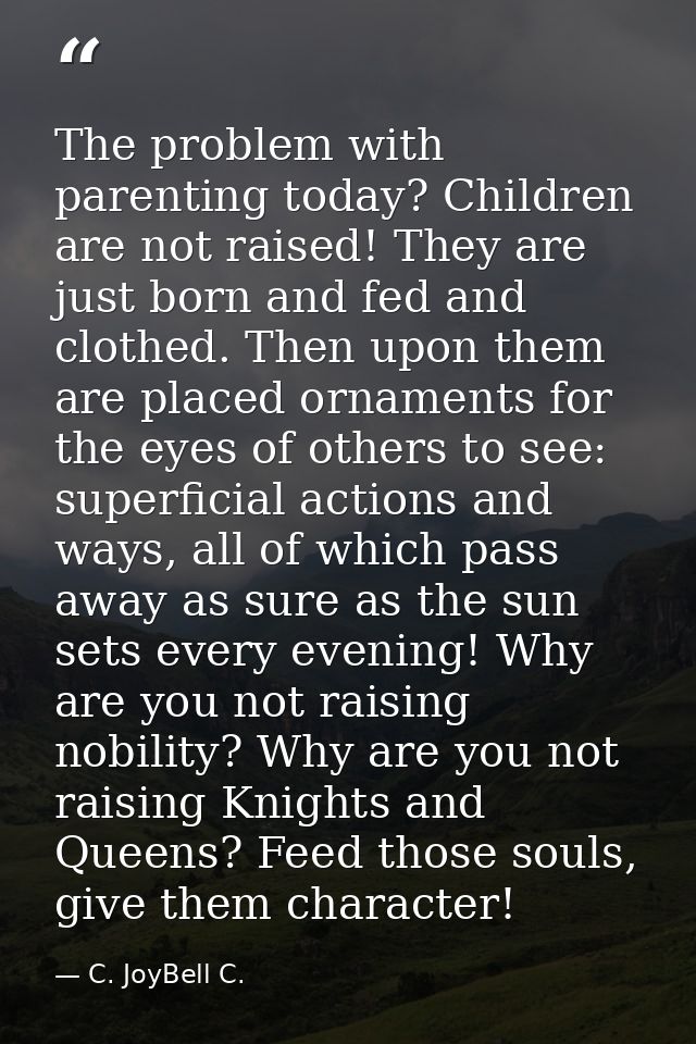 The problem with parenting today? Children are not raised! They are just born and fed and clothed. Then upon them are pl — C. JoyBell C.