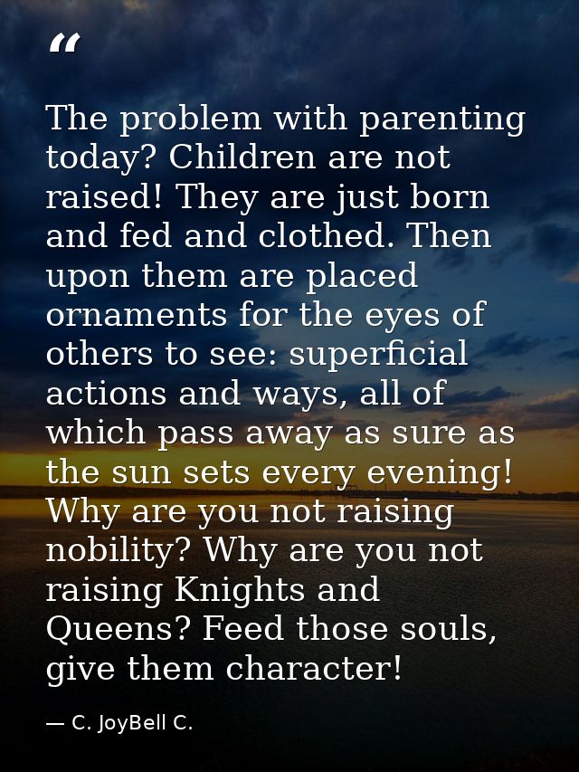 The problem with parenting today? Children are not raised! They are just born and fed and clothed. Then upon them are pl — C. JoyBell C.