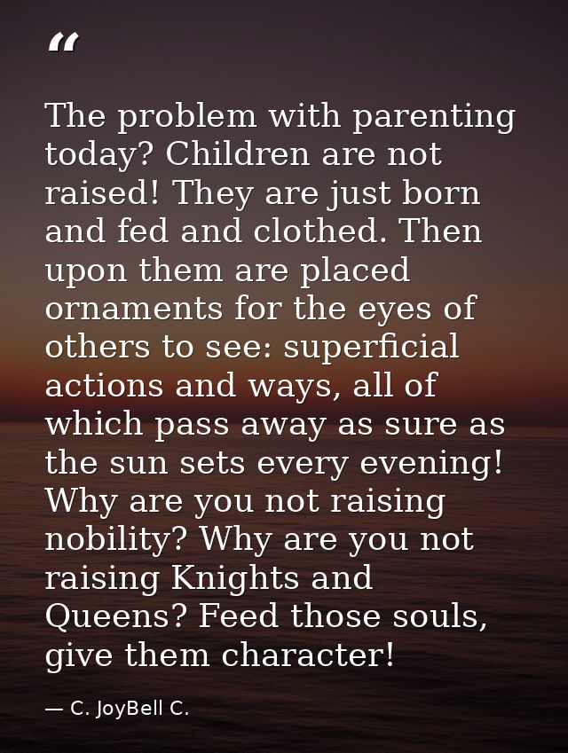 The problem with parenting today? Children are not raised! They are just born and fed and clothed. Then upon them are pl — C. JoyBell C.