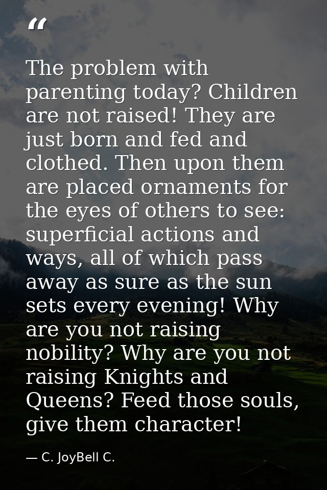 The problem with parenting today? Children are not raised! They are just born and fed and clothed. Then upon them are pl — C. JoyBell C.