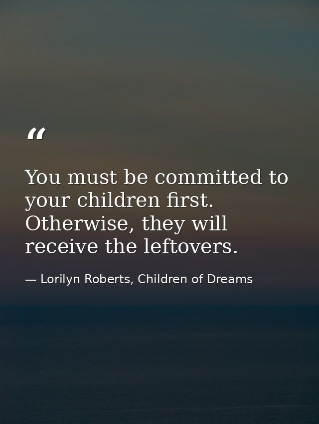 You must be committed to your children first. Otherwise, they will receive the leftovers. — Lorilyn Roberts, Children of Dreams