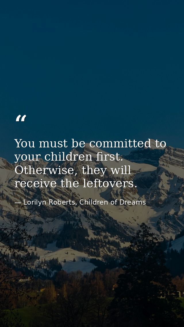 You must be committed to your children first. Otherwise, they will receive the leftovers. — Lorilyn Roberts, Children of Dreams